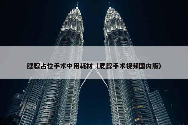腮腺占位手术中用耗材（腮腺手术视频国内版）