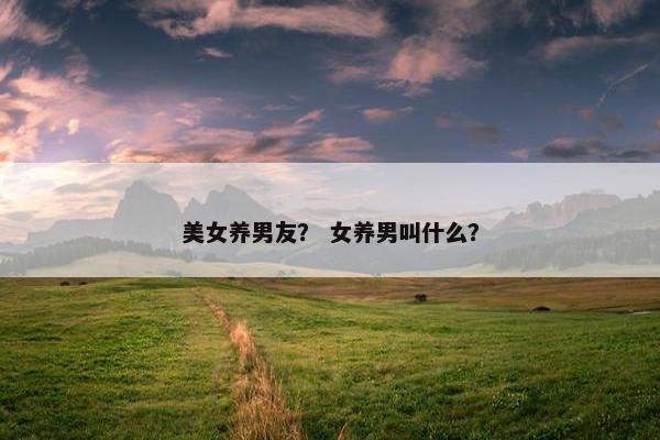 美女养男友？ 女养男叫什么？