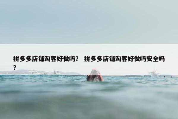拼多多店铺淘客好做吗？ 拼多多店铺淘客好做吗安全吗？