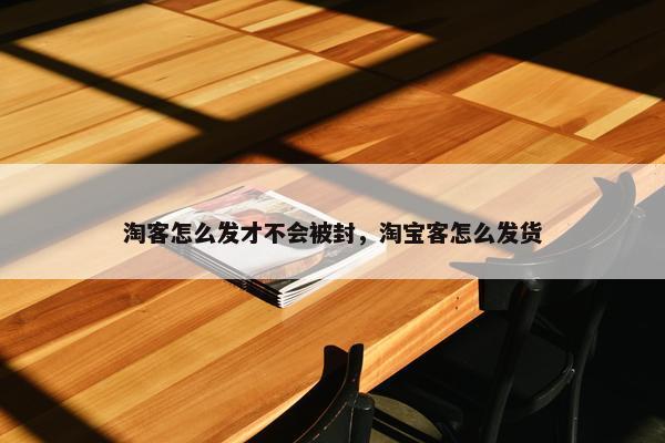 淘客怎么发才不会被封，淘宝客怎么发货