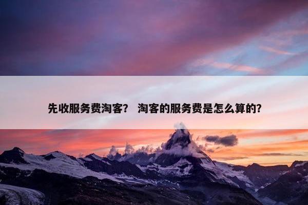 先收服务费淘客？ 淘客的服务费是怎么算的？