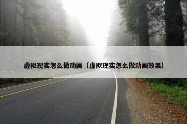 虚拟现实怎么做动画（虚拟现实怎么做动画效果）