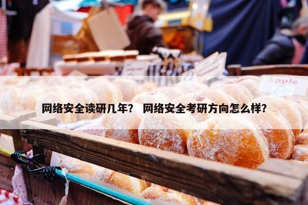 网络安全读研几年？ 网络安全考研方向怎么样？