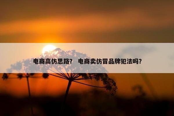 电商高仿思路？ 电商卖仿冒品牌犯法吗？