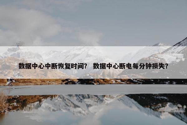 数据中心中断恢复时间？ 数据中心断电每分钟损失？