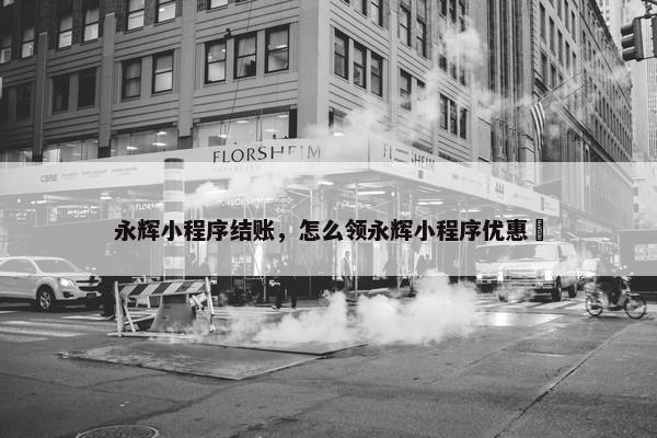 永辉小程序结账，怎么领永辉小程序优惠劵