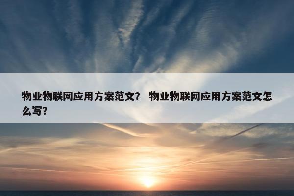 物业物联网应用方案范文？ 物业物联网应用方案范文怎么写？