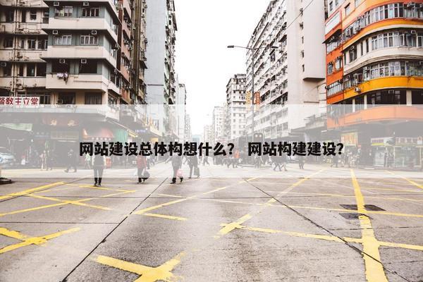 网站建设总体构想什么？ 网站构建建设？