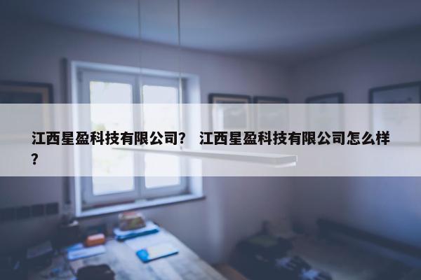 江西星盈科技有限公司？ 江西星盈科技有限公司怎么样？