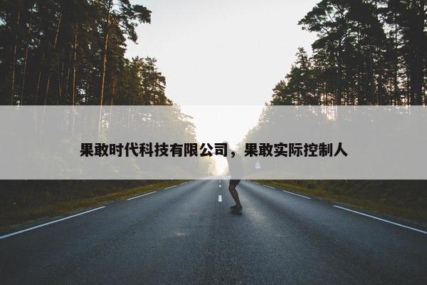 果敢时代科技有限公司，果敢实际控制人