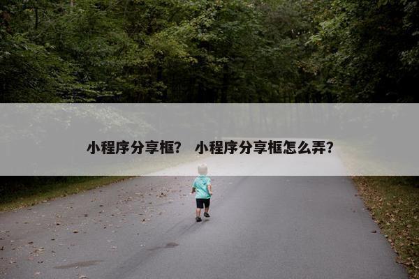 小程序分享框？ 小程序分享框怎么弄？