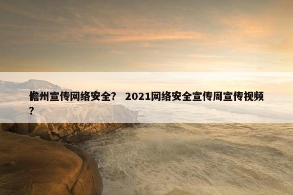 儋州宣传网络安全？ 2021网络安全宣传周宣传视频？