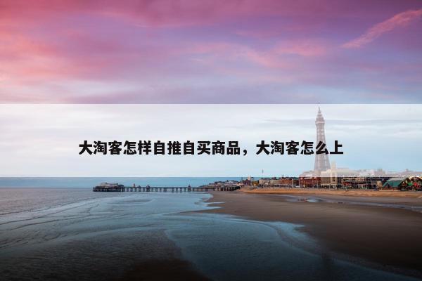 大淘客怎样自推自买商品，大淘客怎么上