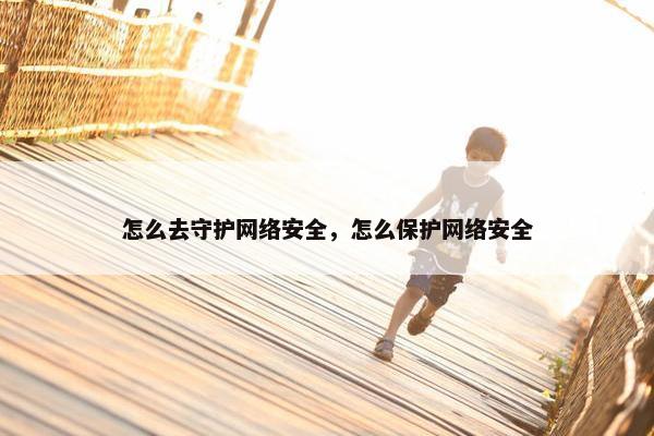 怎么去守护网络安全，怎么保护网络安全