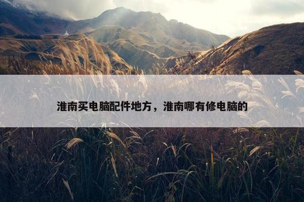 淮南买电脑配件地方，淮南哪有修电脑的