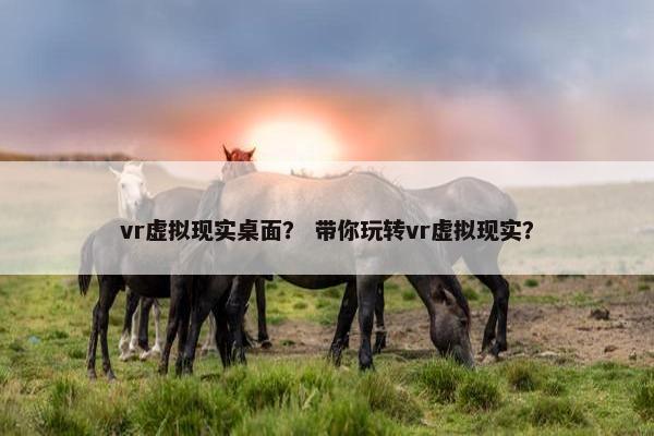 vr虚拟现实桌面？ 带你玩转vr虚拟现实？
