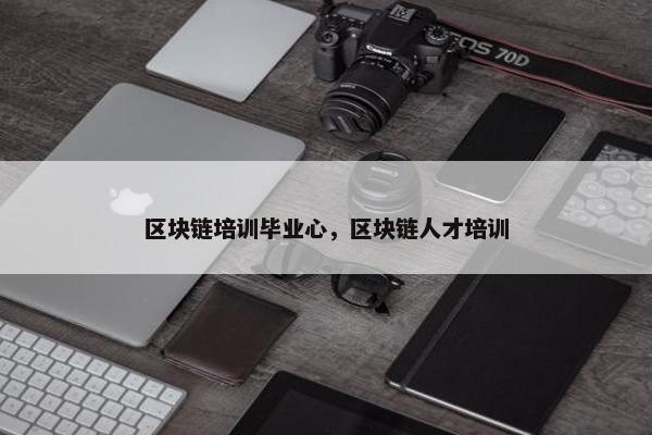 区块链培训毕业心，区块链人才培训