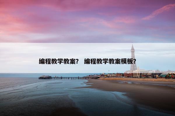 编程教学教案？ 编程教学教案模板？