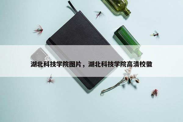 湖北科技学院图片，湖北科技学院高清校徽