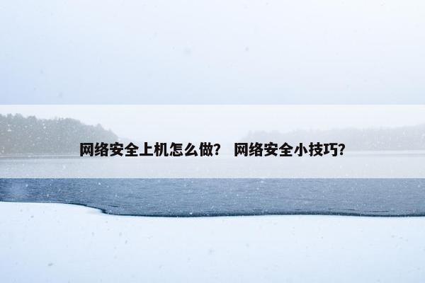 网络安全上机怎么做？ 网络安全小技巧？