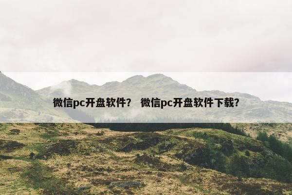 微信pc开盘软件？ 微信pc开盘软件下载？