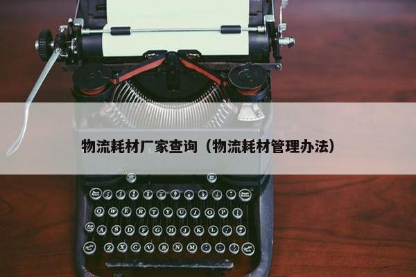 物流耗材厂家查询（物流耗材管理办法）