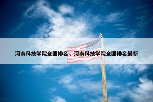 河南科技学院全国排名，河南科技学院全国排名最新