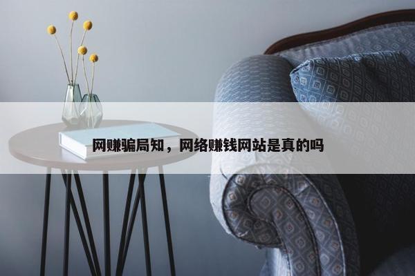 网赚骗局知，网络赚钱网站是真的吗