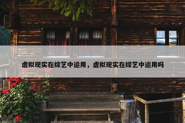 虚拟现实在综艺中运用，虚拟现实在综艺中运用吗