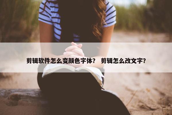 剪辑软件怎么变颜色字体？ 剪辑怎么改文字？