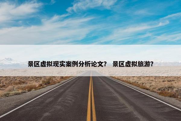 景区虚拟现实案例分析论文？ 景区虚拟旅游？