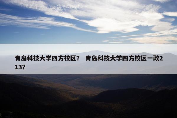 青岛科技大学四方校区？ 青岛科技大学四方校区一政213？