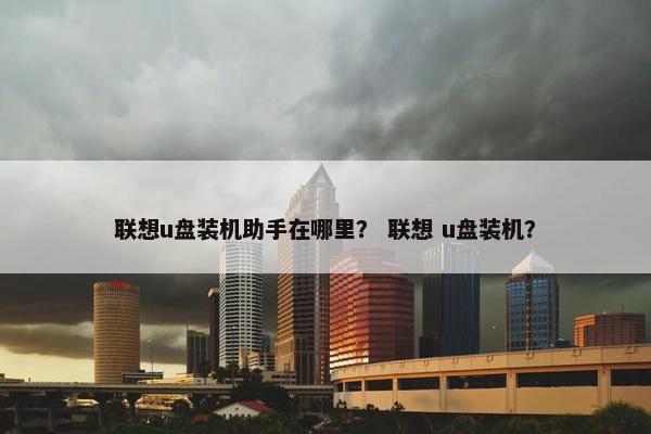 联想u盘装机助手在哪里？ 联想 u盘装机？