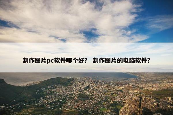 制作图片pc软件哪个好？ 制作图片的电脑软件？