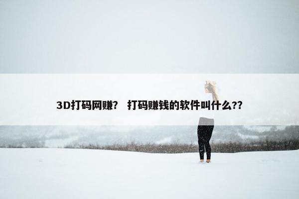 3D打码网赚？ 打码赚钱的软件叫什么?？