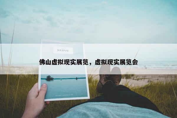 佛山虚拟现实展览，虚拟现实展览会