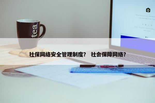 社保网络安全管理制度？ 社会保障网络？