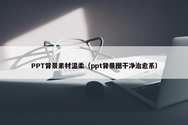 PPT背景素材温柔（ppt背景图干净治愈系）