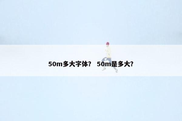 50m多大字体？ 50m是多大？