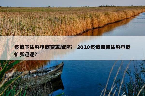 疫情下生鲜电商变革加速？ 2020疫情期间生鲜电商扩张迅速？