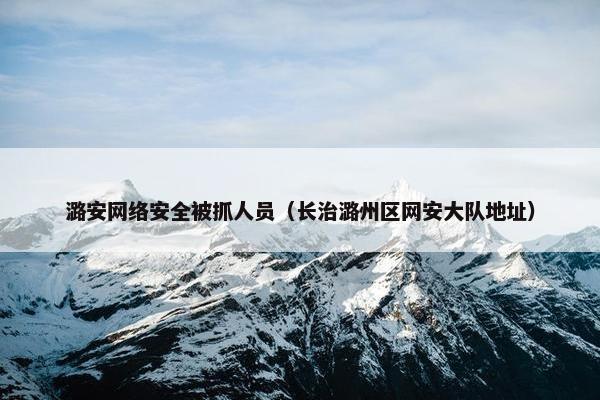潞安网络安全被抓人员（长治潞州区网安大队地址）