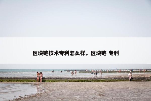 区块链技术专利怎么样，区块链 专利