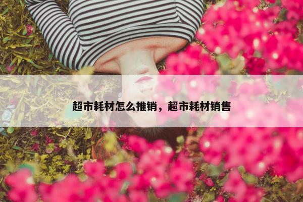 超市耗材怎么推销，超市耗材销售