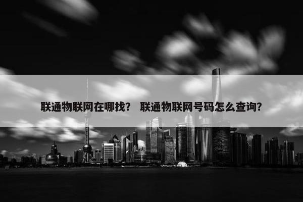 联通物联网在哪找？ 联通物联网号码怎么查询？