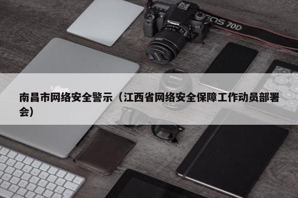 南昌市网络安全警示（江西省网络安全保障工作动员部署会）