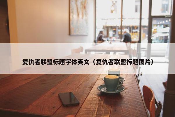 复仇者联盟标题字体英文（复仇者联盟标题图片）