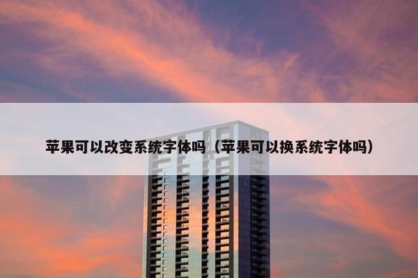 苹果可以改变系统字体吗（苹果可以换系统字体吗）