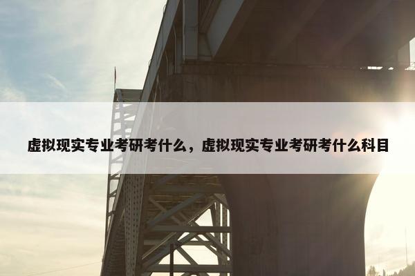 虚拟现实专业考研考什么，虚拟现实专业考研考什么科目