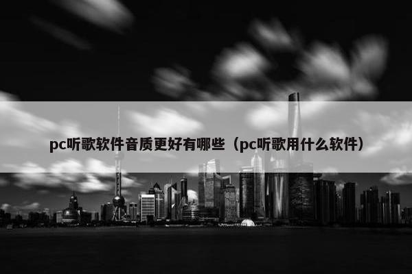 pc听歌软件音质更好有哪些（pc听歌用什么软件）