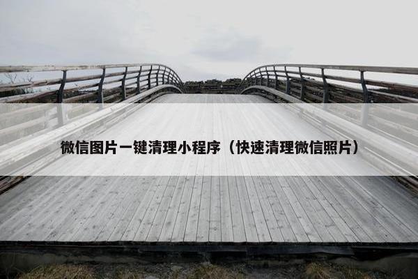 微信图片一键清理小程序（快速清理微信照片）
